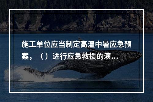 施工单位应当制定高温中暑应急预案，（ ）进行应急救援的演习。