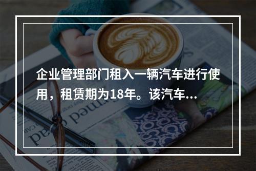 企业管理部门租入一辆汽车进行使用，租赁期为18年。该汽车使用