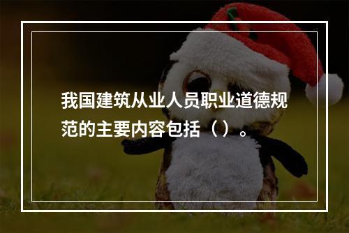 我国建筑从业人员职业道德规范的主要内容包括（ ）。