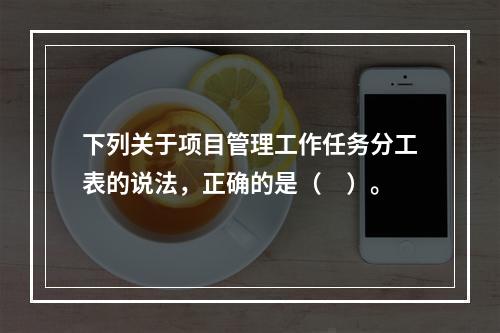 下列关于项目管理工作任务分工表的说法，正确的是（　）。