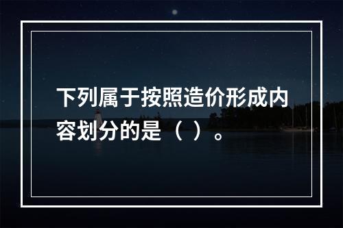 下列属于按照造价形成内容划分的是（  ）。