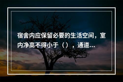 宿舍内应保留必要的生活空间，室内净高不得小于（ ），通道宽度