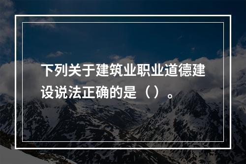 下列关于建筑业职业道德建设说法正确的是（ ）。