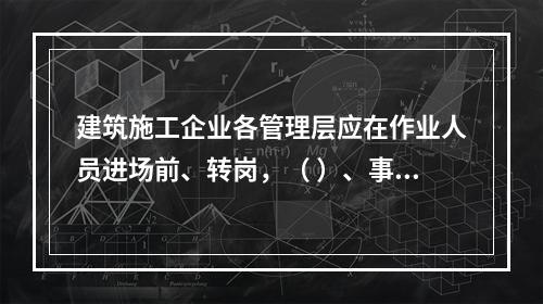 建筑施工企业各管理层应在作业人员进场前、转岗，（ ）、事故后