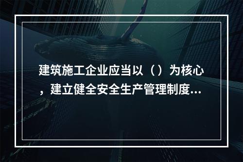 建筑施工企业应当以（ ）为核心，建立健全安全生产管理制度。