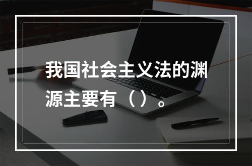 我国社会主义法的渊源主要有（ ）。