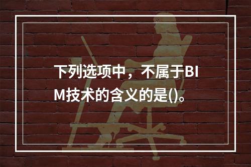 下列选项中，不属于BIM技术的含义的是()。