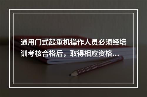 通用门式起重机操作人员必须经培训考核合格后，取得相应资格，才