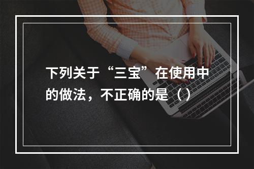 下列关于“三宝”在使用中的做法，不正确的是（ ）