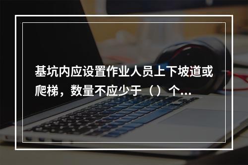 基坑内应设置作业人员上下坡道或爬梯，数量不应少于（ ）个。作