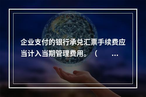 企业支付的银行承兑汇票手续费应当计入当期管理费用。（　　）