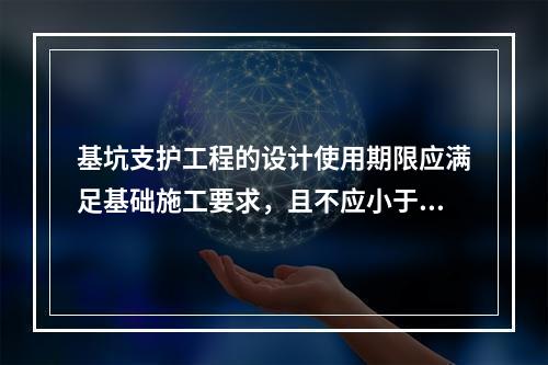 基坑支护工程的设计使用期限应满足基础施工要求，且不应小于（