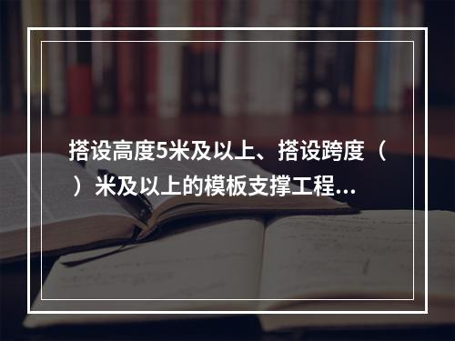 搭设高度5米及以上、搭设跨度（ ）米及以上的模板支撑工程属于