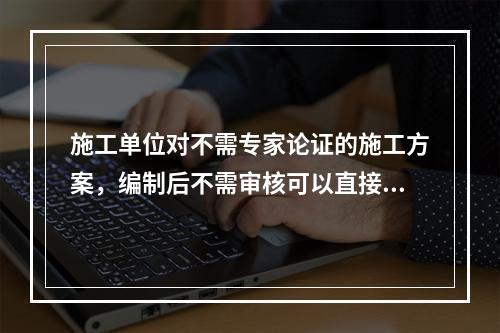 施工单位对不需专家论证的施工方案，编制后不需审核可以直接报送