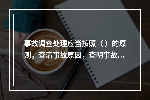 事故调查处理应当按照（ ）的原则，查清事故原因，查明事故性质