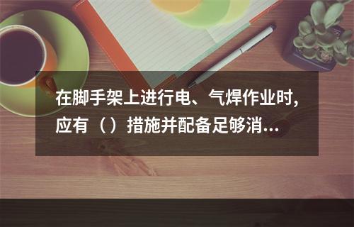 在脚手架上进行电、气焊作业时,应有（ ）措施并配备足够消防器