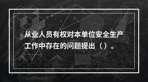 从业人员有权对本单位安全生产工作中存在的问题提出（ ）。