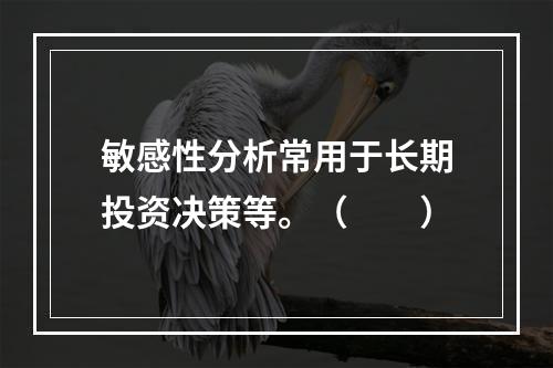 敏感性分析常用于长期投资决策等。（　　）