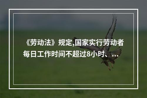 《劳动法》规定,国家实行劳动者每日工作时间不超过8小时、平均