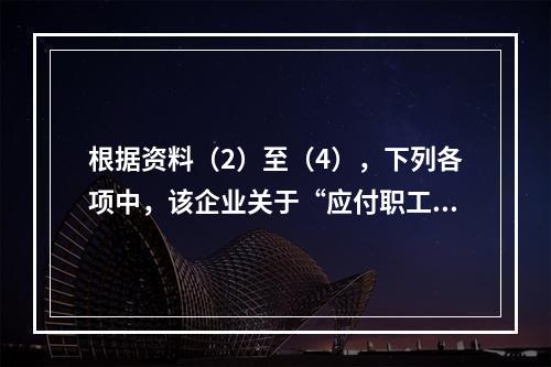 根据资料（2）至（4），下列各项中，该企业关于“应付职工薪酬