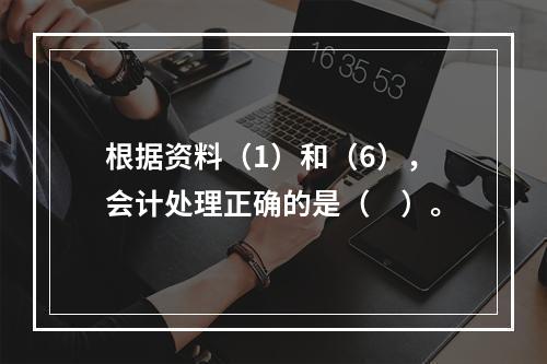 根据资料（1）和（6），会计处理正确的是（　）。