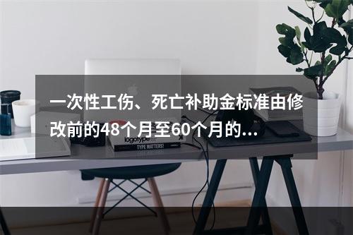 一次性工伤、死亡补助金标准由修改前的48个月至60个月的统筹