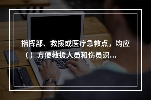 指挥部、救援或医疗急救点，均应（ ）方便救援人员和伤员识别。