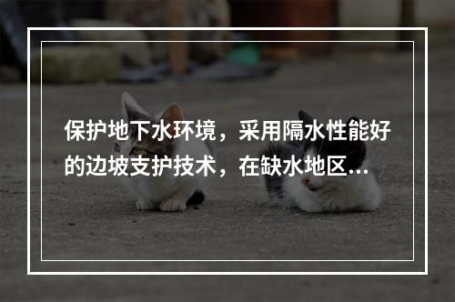 保护地下水环境，采用隔水性能好的边坡支护技术，在缺水地区或地