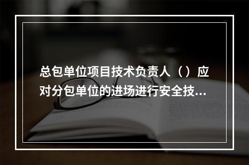 总包单位项目技术负责人（ ）应对分包单位的进场进行安全技术总