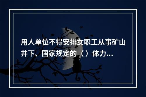 用人单位不得安排女职工从事矿山井下、国家规定的（ ）体力劳动