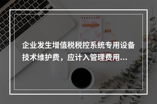 企业发生增值税税控系统专用设备技术维护费，应计入管理费用。（