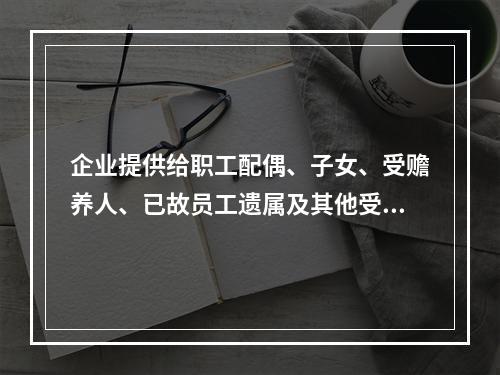 企业提供给职工配偶、子女、受赡养人、已故员工遗属及其他受益人