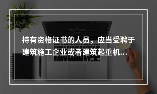 持有资格证书的人员，应当受聘于建筑施工企业或者建筑起重机械出