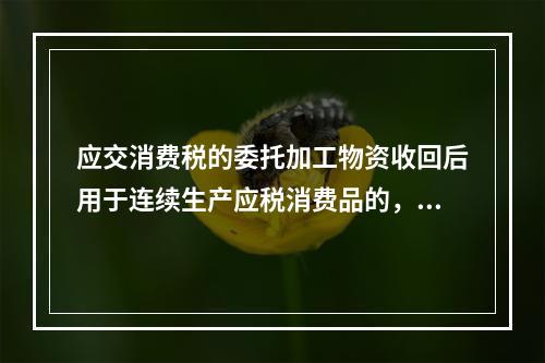 应交消费税的委托加工物资收回后用于连续生产应税消费品的，按规