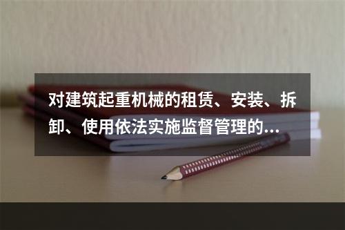 对建筑起重机械的租赁、安装、拆卸、使用依法实施监督管理的部门