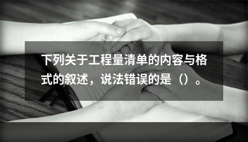 下列关于工程量清单的内容与格式的叙述，说法错误的是（）。