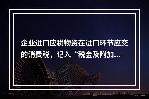 企业进口应税物资在进口环节应交的消费税，记入“税金及附加”科