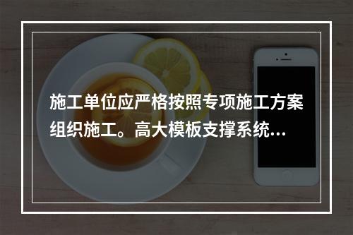 施工单位应严格按照专项施工方案组织施工。高大模板支撑系统搭设