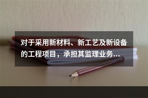 对于采用新材料、新工艺及新设备的工程项目，承担其监理业务的项