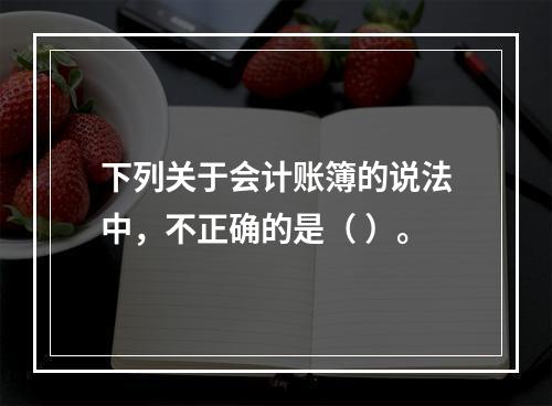 下列关于会计账簿的说法中，不正确的是（ ）。