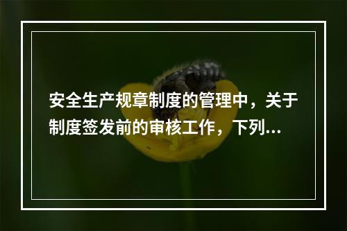 安全生产规章制度的管理中，关于制度签发前的审核工作，下列说法