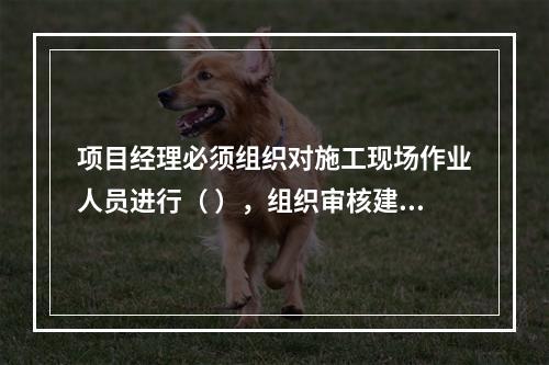 项目经理必须组织对施工现场作业人员进行（ ），组织审核建筑施