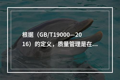 根据（GB/T19000—2016）的定义，质量管理是在质量