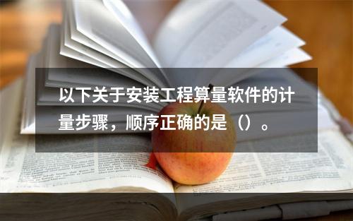 以下关于安装工程算量软件的计量步骤，顺序正确的是（）。