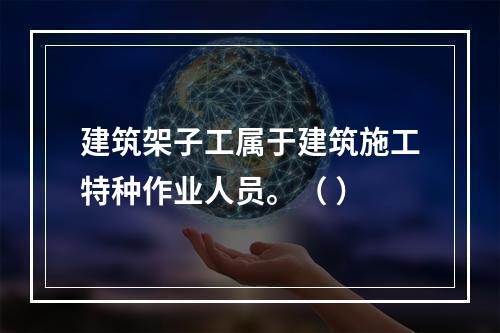 建筑架子工属于建筑施工特种作业人员。（ ）