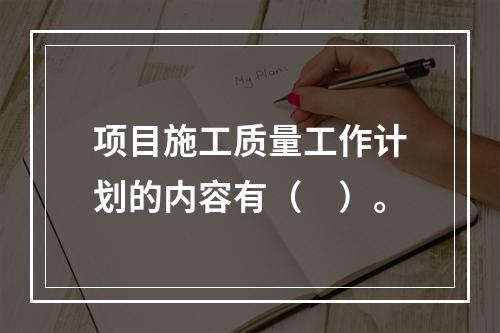 项目施工质量工作计划的内容有（　）。