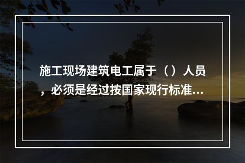 施工现场建筑电工属于（ ）人员，必须是经过按国家现行标准考核