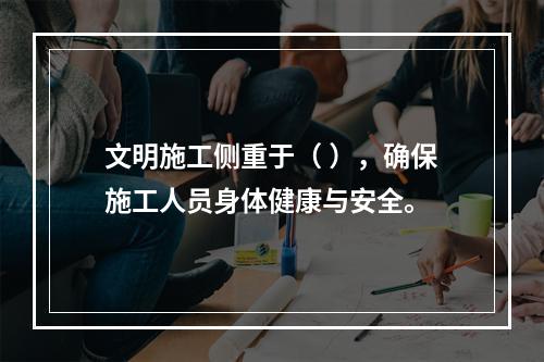 文明施工侧重于（ ），确保施工人员身体健康与安全。