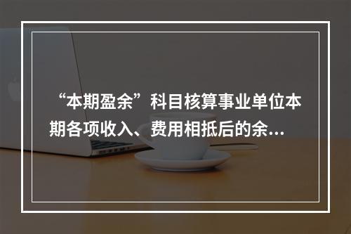 “本期盈余”科目核算事业单位本期各项收入、费用相抵后的余额。