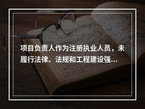 项目负责人作为注册执业人员，未履行法律、法规和工程建设强制性